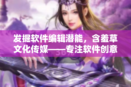 发掘软件编辑潜能，含羞草文化传媒——专注软件创意与分享