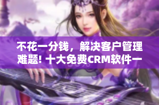 不花一分钱，解决客户管理难题! 十大免费CRM软件一网打尽！