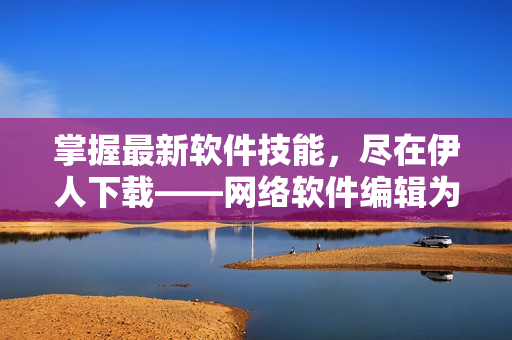 掌握最新软件技能，尽在伊人下载——网络软件编辑为你推荐最新技巧！