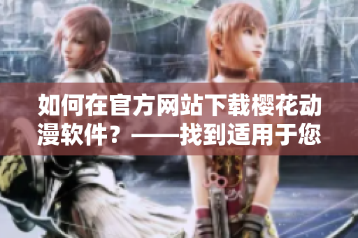 如何在官方网站下载樱花动漫软件？——找到适用于您的设备的最新版本！