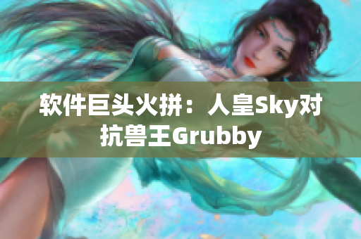 软件巨头火拼：人皇Sky对抗兽王Grubby