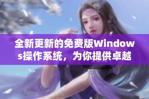 全新更新的免费版Windows操作系统，为你提供卓越的软件体验！