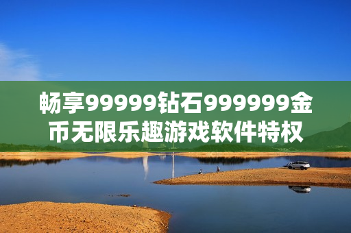 畅享99999钻石999999金币无限乐趣游戏软件特权