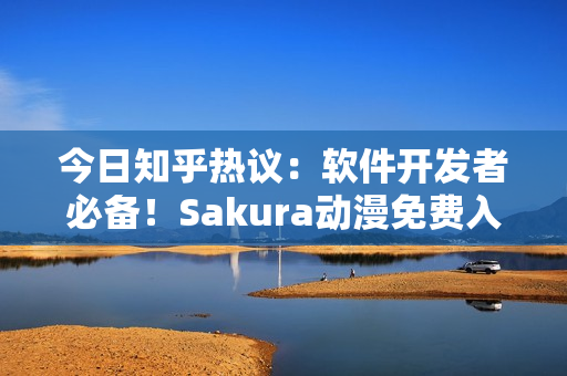 今日知乎热议：软件开发者必备！Sakura动漫免费入口全解析！