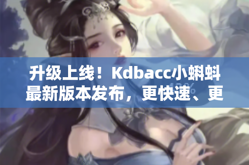 升级上线！Kdbacc小蝌蚪最新版本发布，更快速、更安全、功能更强大！