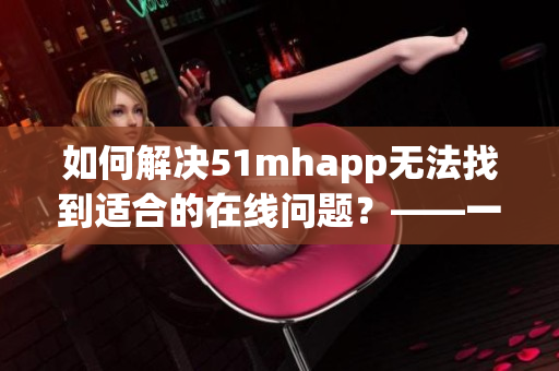 如何解决51mhapp无法找到适合的在线问题？——一篇关于软件应用的指南