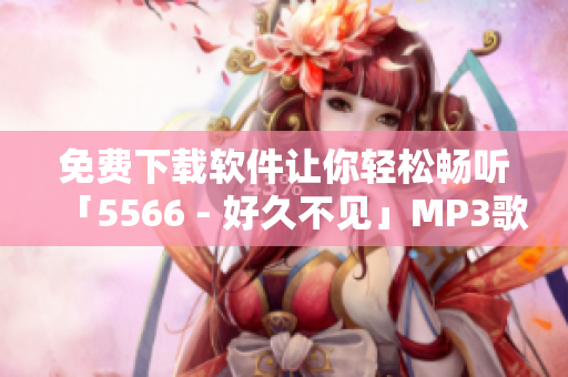 免费下载软件让你轻松畅听「5566 - 好久不见」MP3歌曲！