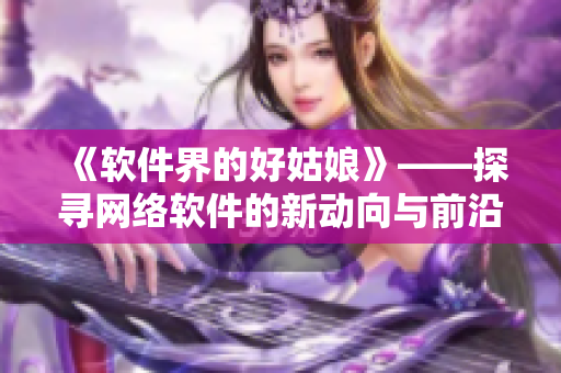 《软件界的好姑娘》——探寻网络软件的新动向与前沿技术