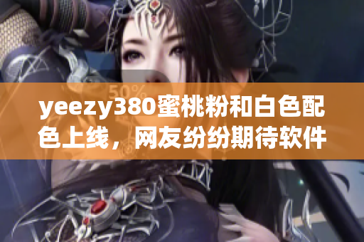 yeezy380蜜桃粉和白色配色上线，网友纷纷期待软件抢购技巧！