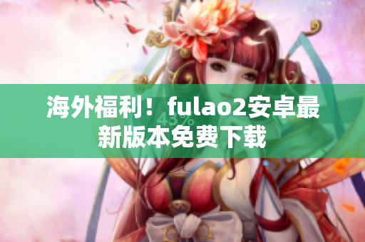 海外福利！fulao2安卓最新版本免费下载