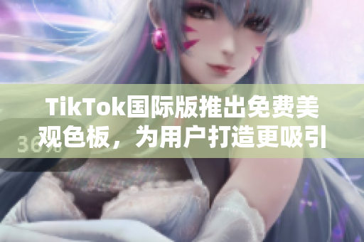 TikTok国际版推出免费美观色板，为用户打造更吸引人的视频内容