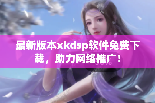 最新版本xkdsp软件免费下载，助力网络推广！