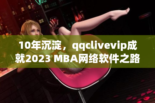 10年沉淀，qqclivevip成就2023 MBA网络软件之路