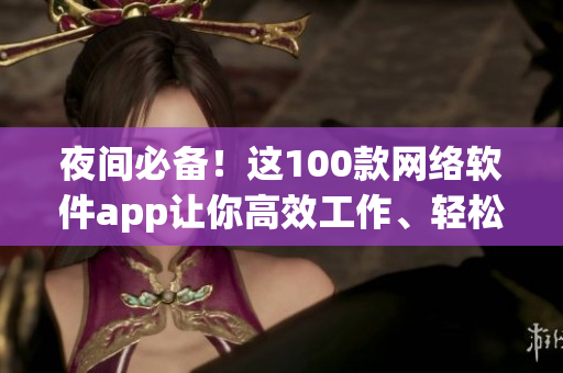 夜间必备！这100款网络软件app让你高效工作、轻松娱乐！