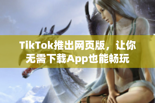 TikTok推出网页版，让你无需下载App也能畅玩