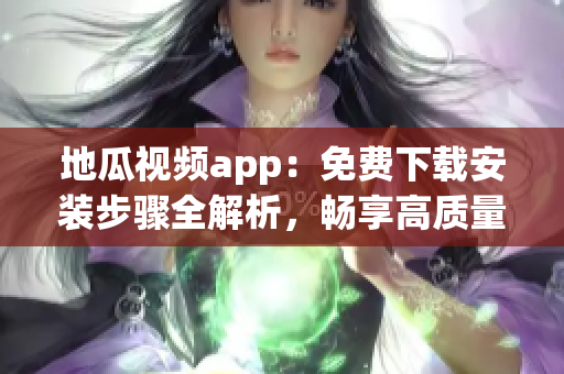 地瓜视频app：免费下载安装步骤全解析，畅享高质量软件视频资源