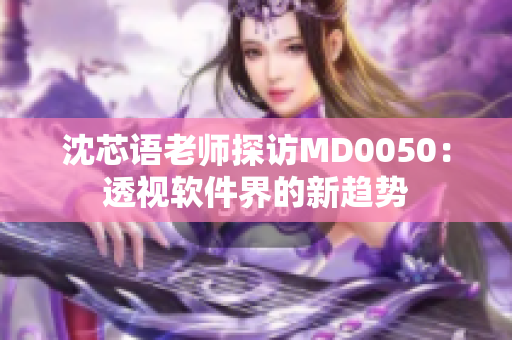 沈芯语老师探访MD0050：透视软件界的新趋势