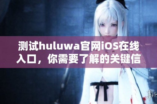 测试huluwa官网iOS在线入口，你需要了解的关键信息