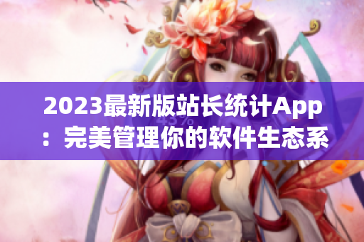 2023最新版站长统计App：完美管理你的软件生态系统！