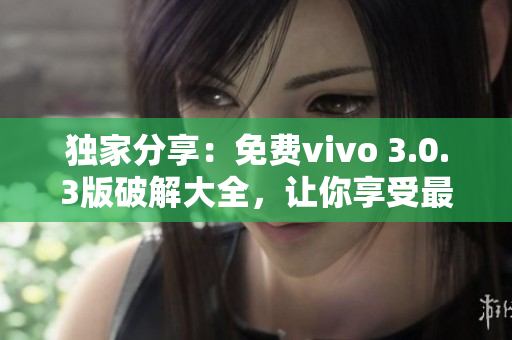 独家分享：免费vivo 3.0.3版破解大全，让你享受最优质的软件体验！