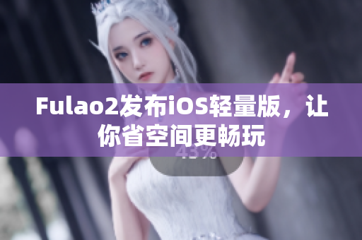 Fulao2发布iOS轻量版，让你省空间更畅玩