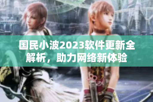 国民小波2023软件更新全解析，助力网络新体验