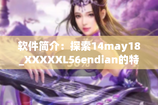 软件简介：探索14may18_XXXXXL56endian的特点和优势