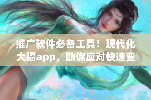 推广软件必备工具！现代化大福app，助你应对快速变化的市场需求