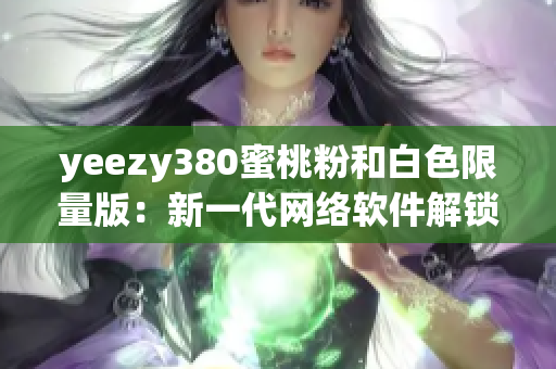 yeezy380蜜桃粉和白色限量版：新一代网络软件解锁之路