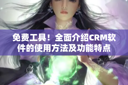 免费工具！全面介绍CRM软件的使用方法及功能特点