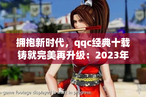 拥抱新时代，qqc经典十载铸就完美再升级：2023年ios版全新改版