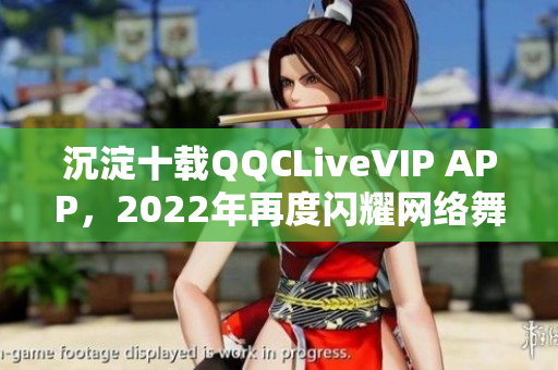 沉淀十载QQCLiveVIP APP，2022年再度闪耀网络舞台！