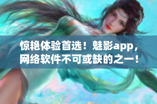 惊艳体验首选！魅影app，网络软件不可或缺的之一！