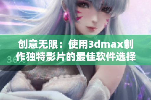 创意无限：使用3dmax制作独特影片的最佳软件选择