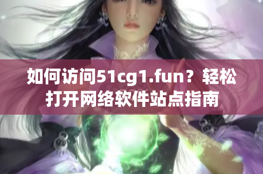 如何访问51cg1.fun？轻松打开网络软件站点指南