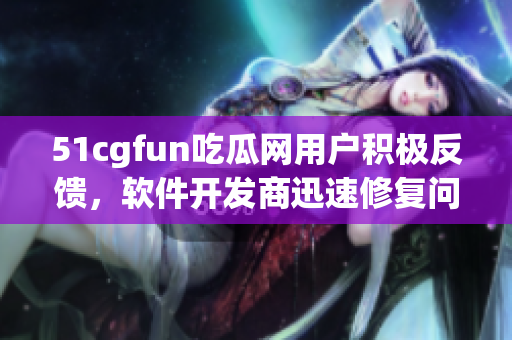 51cgfun吃瓜网用户积极反馈，软件开发商迅速修复问题