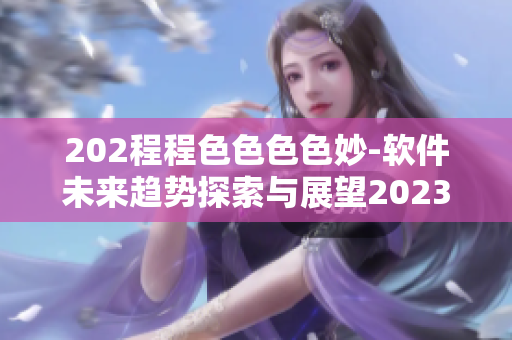 202程程色色色色妙-软件未来趋势探索与展望2023