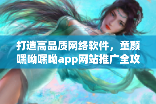 打造高品质网络软件，童颜嘿呦嘿呦app网站推广全攻略！