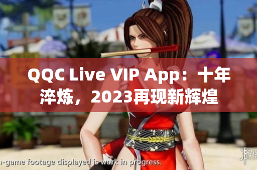 QQC Live VIP App：十年淬炼，2023再现新辉煌