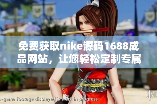 免费获取nike源码1688成品网站，让您轻松定制专属运动品牌！