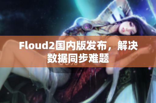 Floud2国内版发布，解决数据同步难题