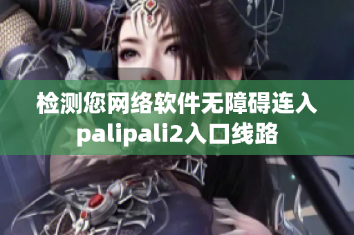 检测您网络软件无障碍连入palipali2入口线路