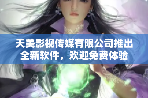 天美影视传媒有限公司推出全新软件，欢迎免费体验