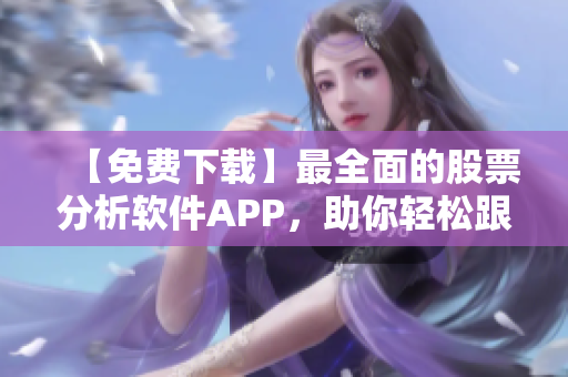 【免费下载】最全面的股票分析软件APP，助你轻松跟踪行情