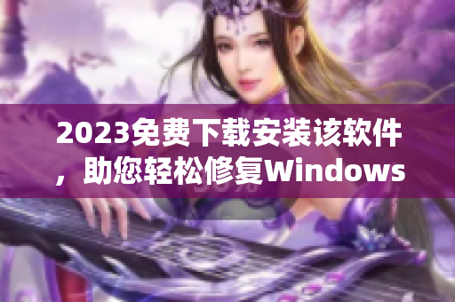 2023免费下载安装该软件，助您轻松修复Windows系统问题