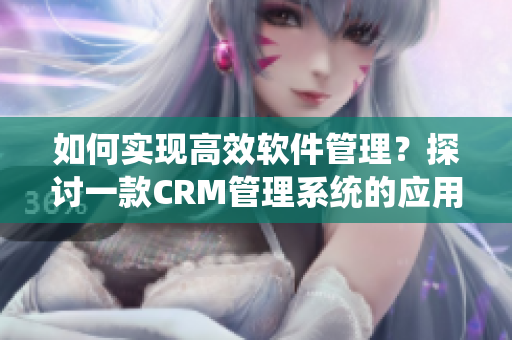 如何实现高效软件管理？探讨一款CRM管理系统的应用价值