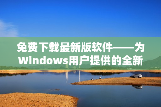 免费下载最新版软件——为Windows用户提供的全新选择