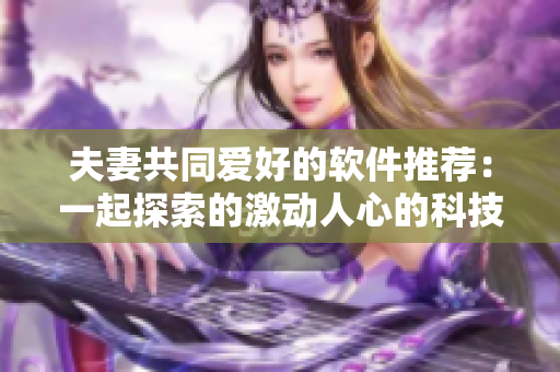 夫妻共同爱好的软件推荐：一起探索的激动人心的科技世界