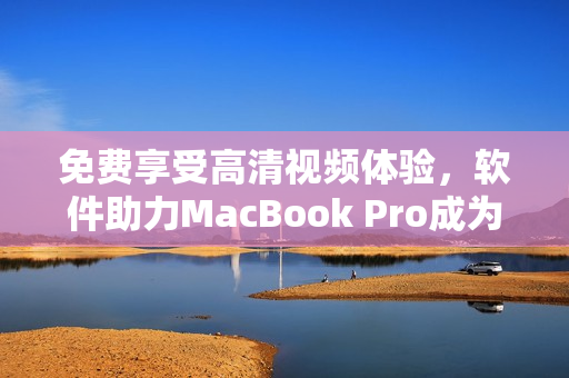 免费享受高清视频体验，软件助力MacBook Pro成为最佳娱乐平台