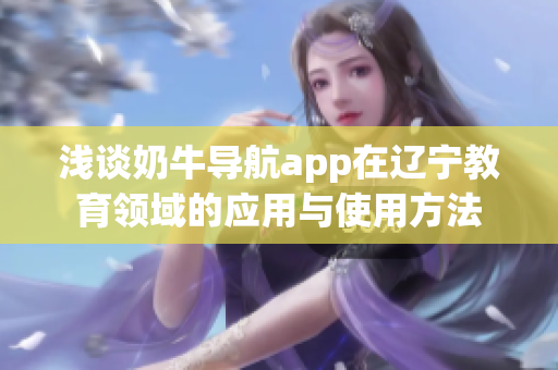 浅谈奶牛导航app在辽宁教育领域的应用与使用方法